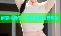 麻豆精品区：精选视频推荐平台