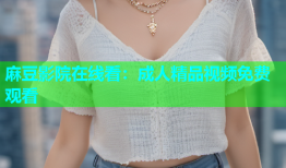 麻豆影院在线看：成人精品视频免费观看