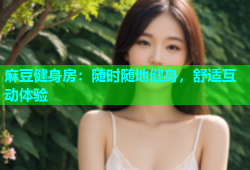 麻豆健身房：随时随地健身，舒适互动体验