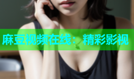 麻豆视频在线：精彩影视