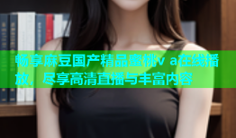 畅享麻豆国产精品蜜桃v a在线播放，尽享高清直播与丰富内容