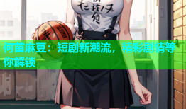 何苗麻豆：短剧新潮流，精彩剧情等你解锁