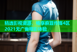 精选影视资源，畅享麻豆传媒4区2021无广告观影体验
