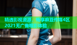 精选影视资源，畅享麻豆传媒4区2021无广告观影体验