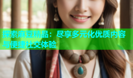 探索麻豆精品：尽享多元化优质内容与便捷社交体验