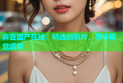 麻豆国产在线：精选剧情片，尽享视觉盛宴