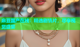 麻豆国产在线：精选剧情片，尽享视觉盛宴