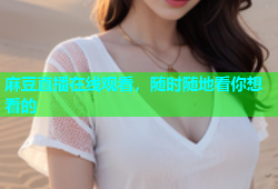 麻豆直播在线观看，随时随地看你想看的