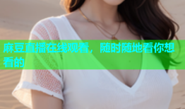 麻豆直播在线观看，随时随地看你想看的