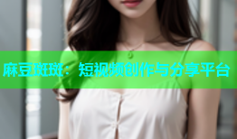 麻豆斑斑：短视频创作与分享平台