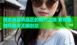 探索麻豆精品区的魅力之旅 发现独特风格与无限创意