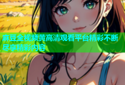 麻豆全视频黄高清观看平台精彩不断尽享精彩内容