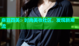 麻豆四美：时尚美妆社区，发现新潮流