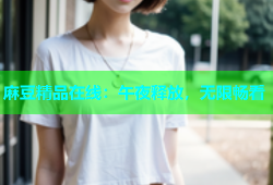 麻豆精品在线：午夜释放，无限畅看