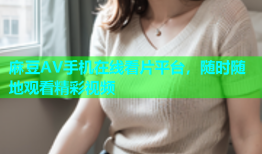 麻豆AV手机在线看片平台，随时随地观看精彩视频