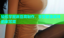 轻松掌握麻豆腐制作，享受健康美味的家常菜