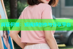 麻豆何苗：短视频创作与分享平台
