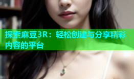 探索麻豆3R：轻松创建与分享精彩内容的平台