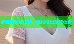 麻豆腐美食攻略：轻松做出美味佳肴