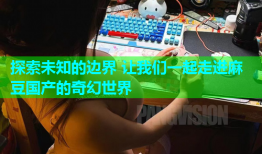探索未知的边界 让我们一起走进麻豆国产的奇幻世界