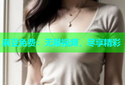 麻豆免费：无限视频，尽享精彩