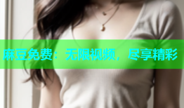 麻豆免费：无限视频，尽享精彩