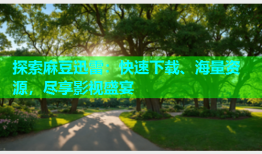 探索麻豆迅雷：快速下载、海量资源，尽享影视盛宴