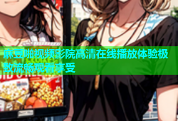 麻豆啪视频影院高清在线播放体验极致流畅观看享受