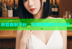 麻豆自制平台：创意视频制作与分享
