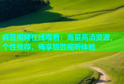 麻豆视频在线观看：海量高清资源，个性推荐，畅享极致视听体验
