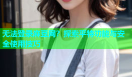 无法登录麻豆网？探索平特功能与安全使用技巧