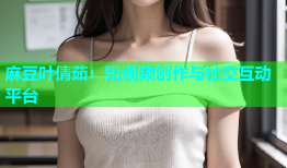 麻豆叶倩茹：短视频创作与社交互动平台