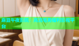 麻豆午夜影院：高清宅男福利影视平台