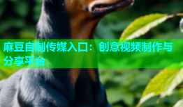 麻豆自制传媒入口：创意视频制作与分享平台