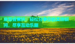 麻豆香蕉妹：轻松分享你的美丽瞬间，尽享互动乐趣