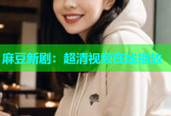 麻豆新剧：超清视频在线播放