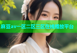 麻豆av一区二区三区在线播放平台