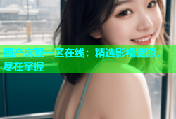 国产麻豆一区在线：精选影视资源，尽在掌握