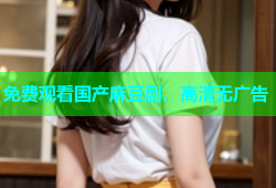 免费观看国产麻豆剧，高清无广告