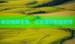 麻豆视频全集，尽享精彩影视世界