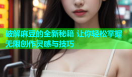 破解麻豆的全新秘籍 让你轻松掌握无限创作灵感与技巧