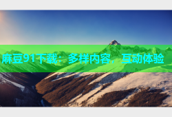 麻豆91下载：多样内容，互动体验