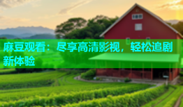 麻豆观看：尽享高清影视，轻松追剧新体验