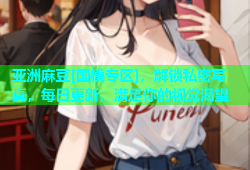亚洲麻豆[国模专区]，解锁私密写真，每日更新，满足你的视觉渴望