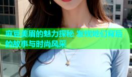 麻豆美眉的魅力探秘 发现她们背后的故事与时尚风采
