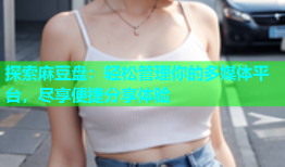 探索麻豆盘：轻松管理你的多媒体平台，尽享便捷分享体验