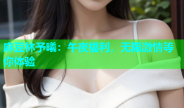 麻豆林予曦：午夜福利，无限激情等你体验