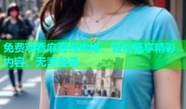 免费观看麻豆视传媒，轻松畅享精彩内容，无需登录