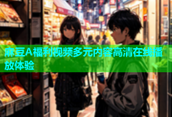 麻豆A福利视频多元内容高清在线播放体验