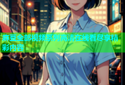 麻豆全部视频系列高清在线看尽享精彩内容